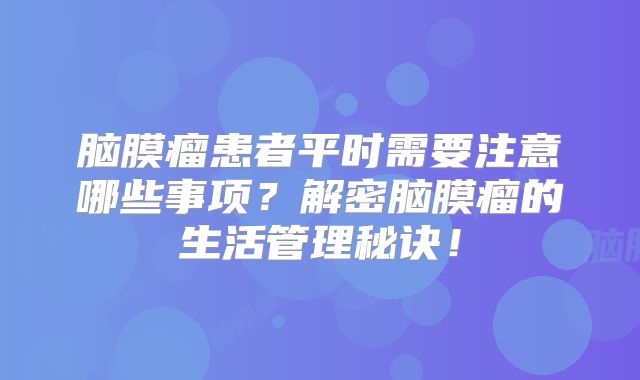 脑膜瘤患者平时需要注意哪些事项？解密脑膜瘤的生活管理秘诀！