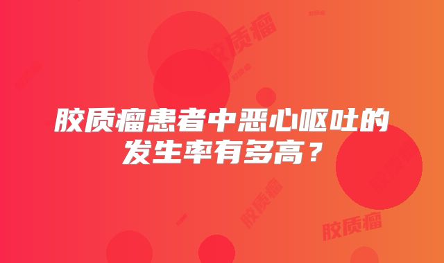 胶质瘤患者中恶心呕吐的发生率有多高？