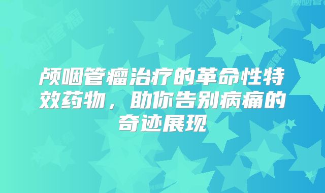 颅咽管瘤治疗的革命性特效药物，助你告别病痛的奇迹展现
