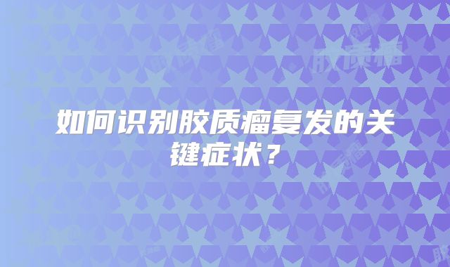 如何识别胶质瘤复发的关键症状？