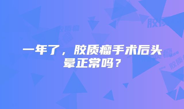 一年了，胶质瘤手术后头晕正常吗？