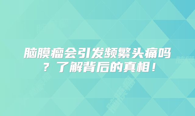 脑膜瘤会引发频繁头痛吗？了解背后的真相！