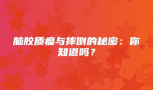 脑胶质瘤与摔倒的秘密：你知道吗？