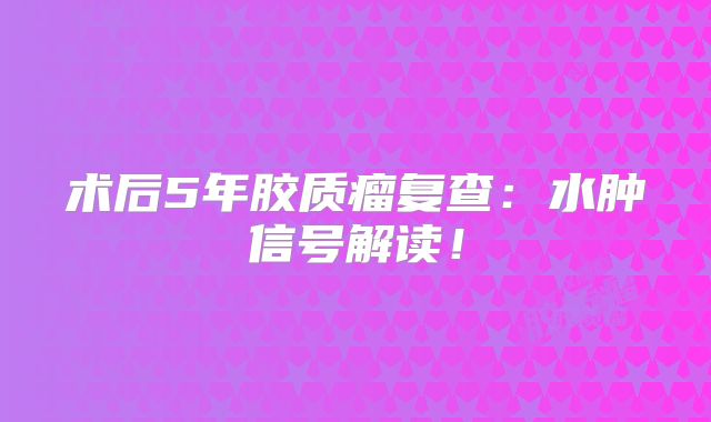术后5年胶质瘤复查：水肿信号解读！