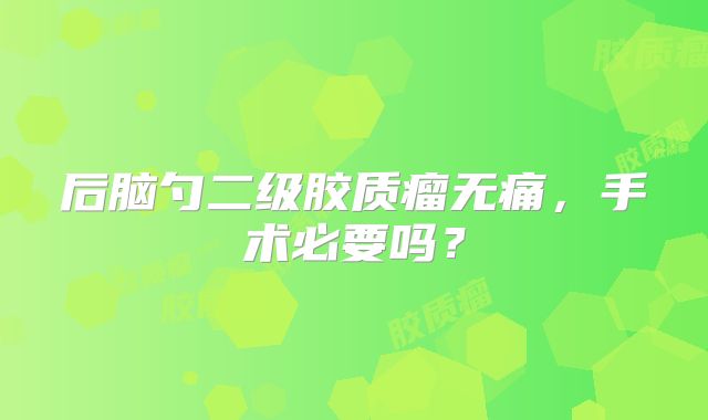 后脑勺二级胶质瘤无痛，手术必要吗？