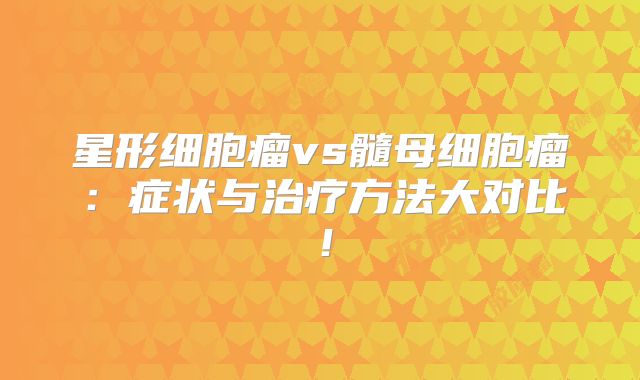 星形细胞瘤vs髓母细胞瘤：症状与治疗方法大对比！