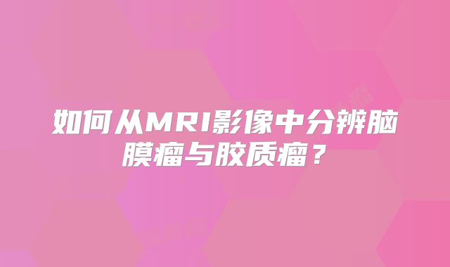 如何从MRI影像中分辨脑膜瘤与胶质瘤？