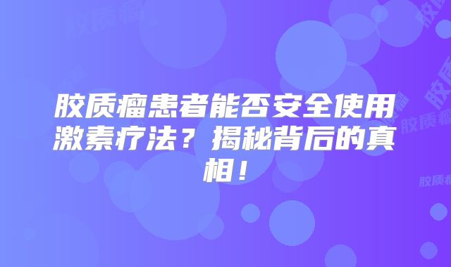 胶质瘤患者能否安全使用激素疗法？揭秘背后的真相！