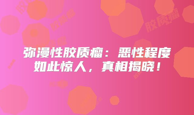 弥漫性胶质瘤：恶性程度如此惊人，真相揭晓！