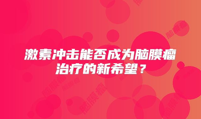 激素冲击能否成为脑膜瘤治疗的新希望？