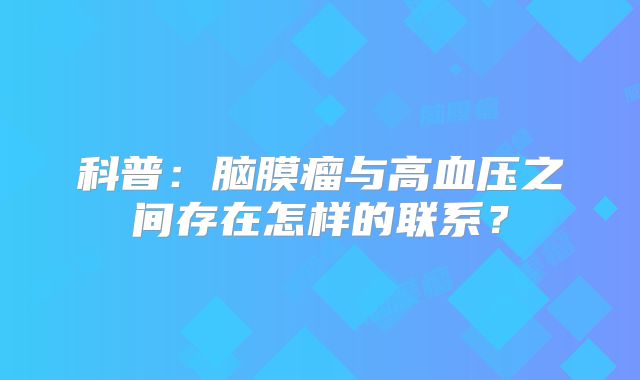 科普：脑膜瘤与高血压之间存在怎样的联系？