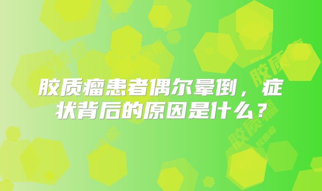 胶质瘤患者偶尔晕倒，症状背后的原因是什么？