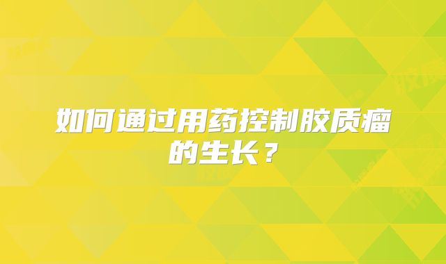 如何通过用药控制胶质瘤的生长？
