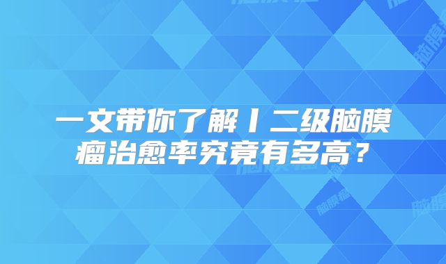 一文带你了解丨二级脑膜瘤治愈率究竟有多高？