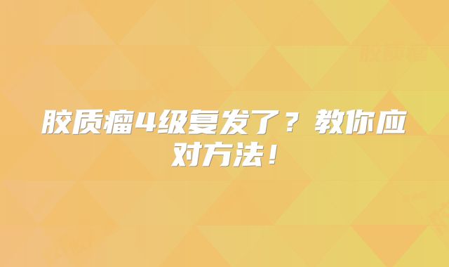 胶质瘤4级复发了？教你应对方法！