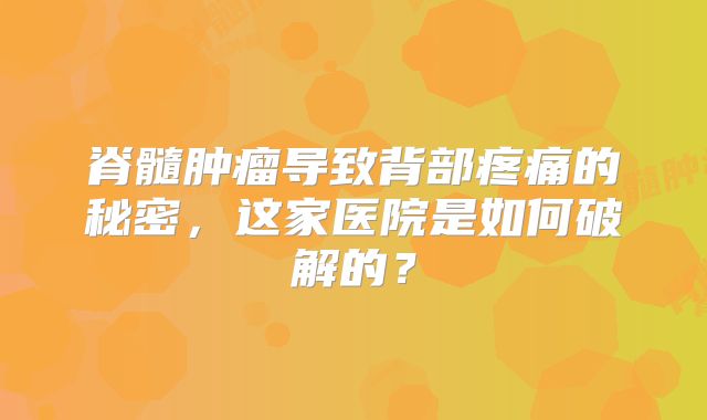 脊髓肿瘤导致背部疼痛的秘密，这家医院是如何破解的？