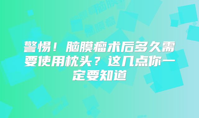 警惕！脑膜瘤术后多久需要使用枕头？这几点你一定要知道