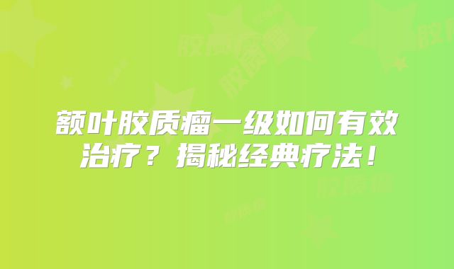 额叶胶质瘤一级如何有效治疗？揭秘经典疗法！
