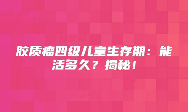 胶质瘤四级儿童生存期：能活多久？揭秘！