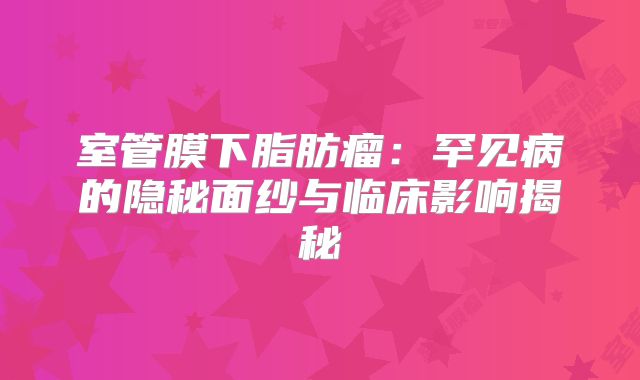 室管膜下脂肪瘤：罕见病的隐秘面纱与临床影响揭秘