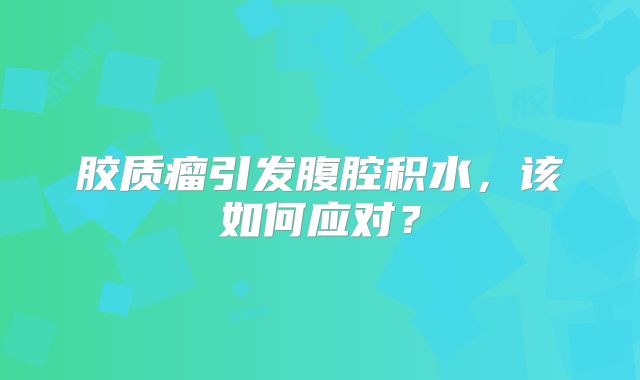 胶质瘤引发腹腔积水，该如何应对？