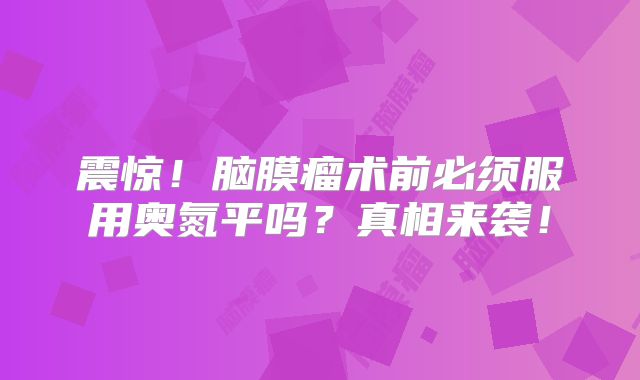 震惊！脑膜瘤术前必须服用奥氮平吗？真相来袭！