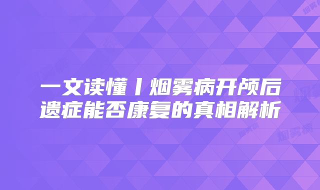 一文读懂丨烟雾病开颅后遗症能否康复的真相解析