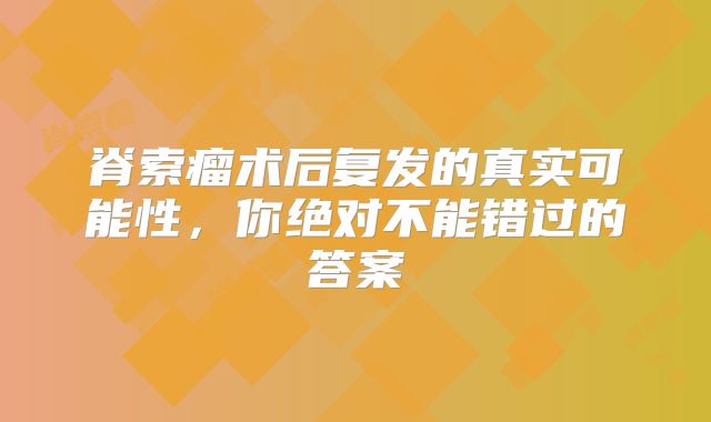脊索瘤术后复发的真实可能性，你绝对不能错过的答案