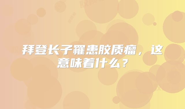 拜登长子罹患胶质瘤，这意味着什么？