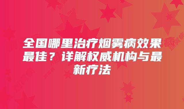 全国哪里治疗烟雾病效果最佳？详解权威机构与最新疗法