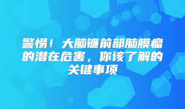 警惕！大脑镰前部脑膜瘤的潜在危害，你该了解的关键事项