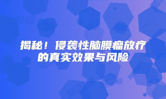 揭秘！侵袭性脑膜瘤放疗的真实效果与风险