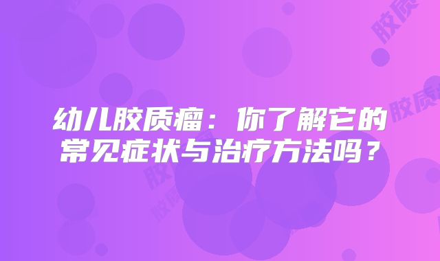 幼儿胶质瘤：你了解它的常见症状与治疗方法吗？