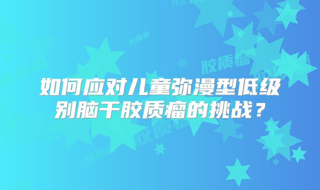 如何应对儿童弥漫型低级别脑干胶质瘤的挑战？