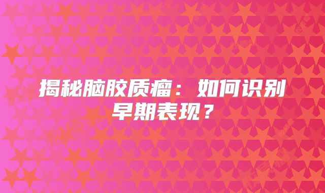 揭秘脑胶质瘤：如何识别早期表现？