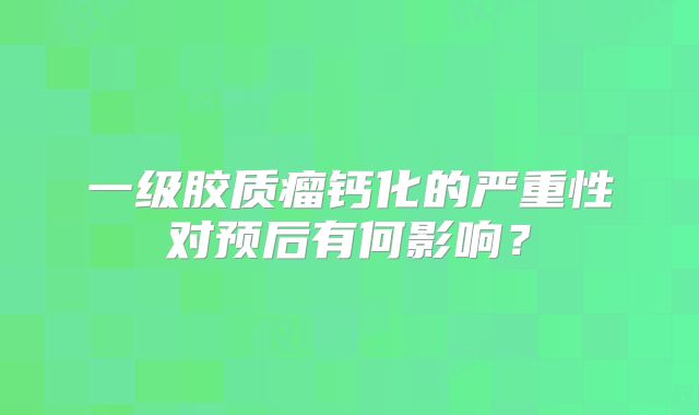 一级胶质瘤钙化的严重性对预后有何影响？