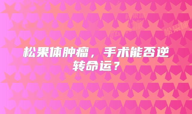 松果体肿瘤，手术能否逆转命运？