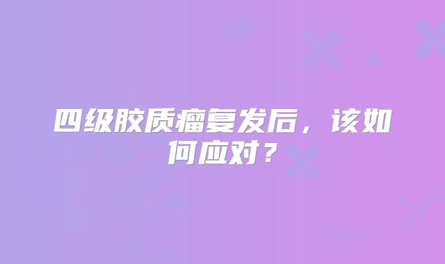 四级胶质瘤复发后，该如何应对？