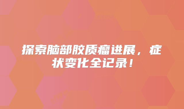探索脑部胶质瘤进展，症状变化全记录！