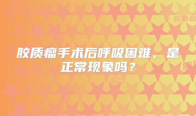 胶质瘤手术后呼吸困难，是正常现象吗？