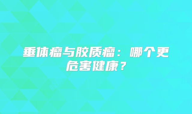 垂体瘤与胶质瘤：哪个更危害健康？