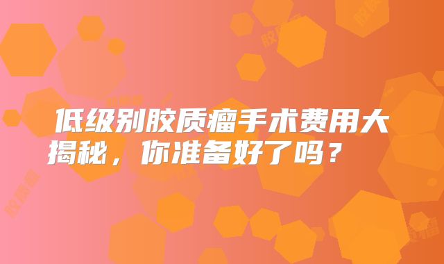 低级别胶质瘤手术费用大揭秘，你准备好了吗？  