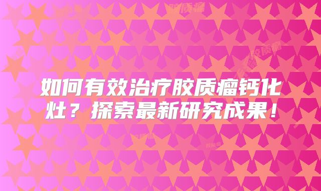 如何有效治疗胶质瘤钙化灶？探索最新研究成果！