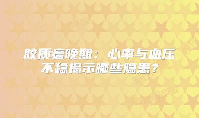 胶质瘤晚期：心率与血压不稳揭示哪些隐患？
