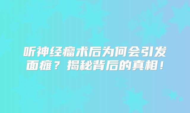 听神经瘤术后为何会引发面瘫？揭秘背后的真相！