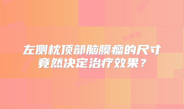 左侧枕顶部脑膜瘤的尺寸竟然决定治疗效果？