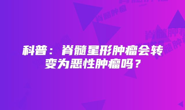 科普：脊髓星形肿瘤会转变为恶性肿瘤吗？