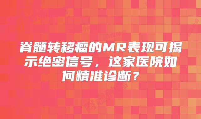 脊髓转移瘤的MR表现可揭示绝密信号，这家医院如何精准诊断？