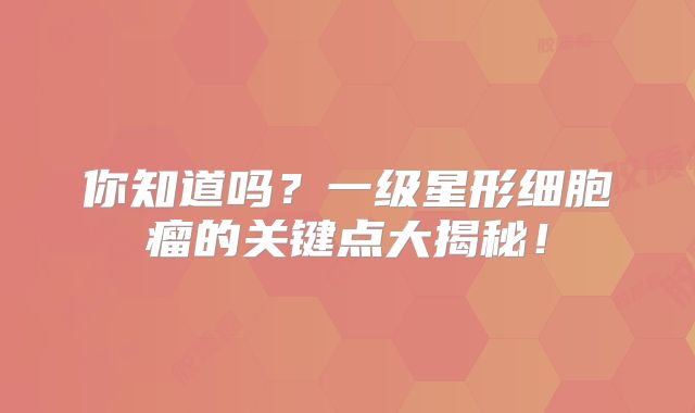 你知道吗？一级星形细胞瘤的关键点大揭秘！