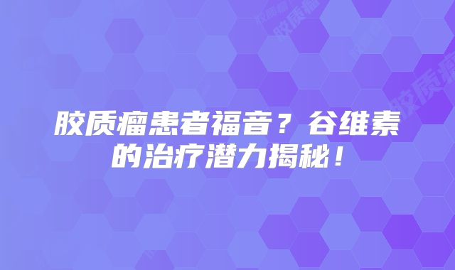 胶质瘤患者福音？谷维素的治疗潜力揭秘！